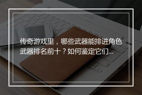 传奇游戏里，哪些武器能排进角色武器排名前十？如何鉴定它们的实力？