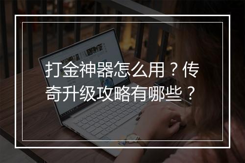 打金神器怎么用？传奇升级攻略有哪些？