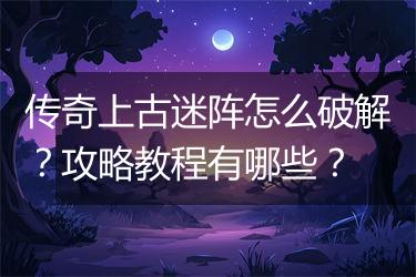 传奇上古迷阵怎么破解？攻略教程有哪些？