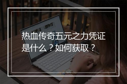 热血传奇五元之力凭证是什么？如何获取？