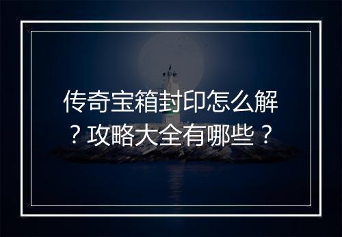 传奇宝箱封印怎么解？攻略大全有哪些？