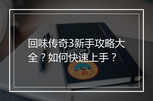 回味传奇3新手攻略大全？如何快速上手？