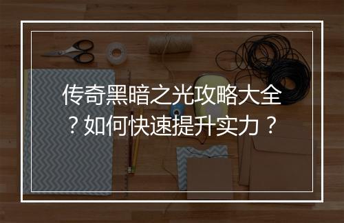 传奇黑暗之光攻略大全？如何快速提升实力？