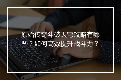 原始传奇斗破天穹攻略有哪些？如何高效提升战斗力？