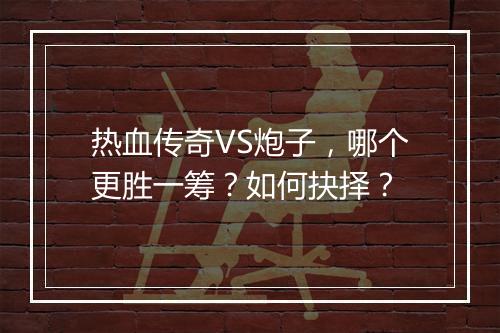 热血传奇VS炮子，哪个更胜一筹？如何抉择？
