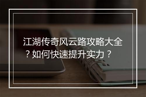 江湖传奇风云路攻略大全？如何快速提升实力？