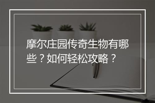 摩尔庄园传奇生物有哪些？如何轻松攻略？
