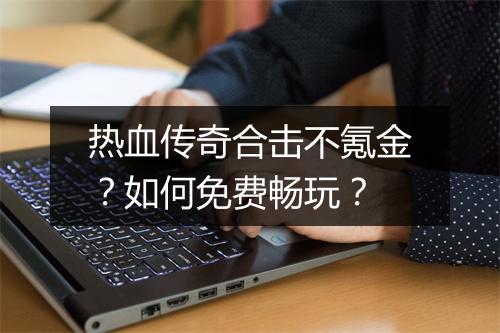 热血传奇合击不氪金？如何免费畅玩？