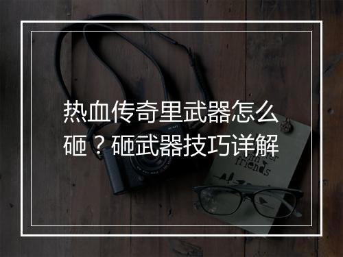 热血传奇里武器怎么砸？砸武器技巧详解