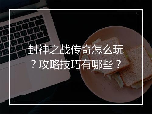 封神之战传奇怎么玩？攻略技巧有哪些？