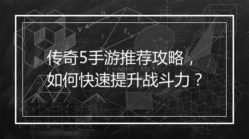 传奇5手游推荐攻略，如何快速提升战斗力？