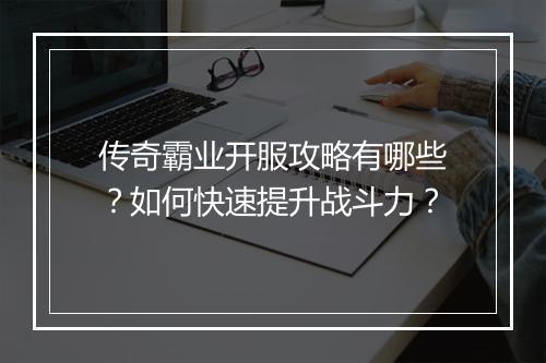 传奇霸业开服攻略有哪些？如何快速提升战斗力？