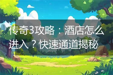 传奇3攻略：酒店怎么进入？快速通道揭秘