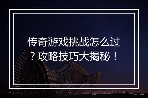传奇游戏挑战怎么过？攻略技巧大揭秘！