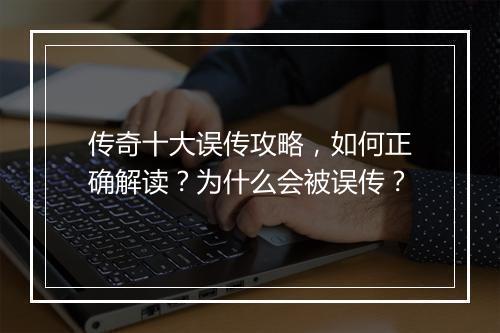 传奇十大误传攻略，如何正确解读？为什么会被误传？