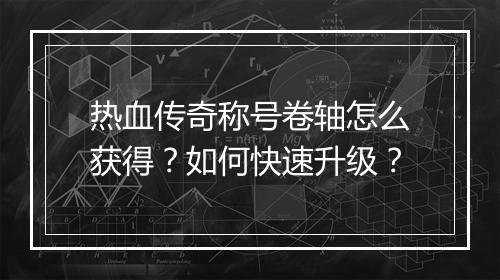 热血传奇称号卷轴怎么获得？如何快速升级？