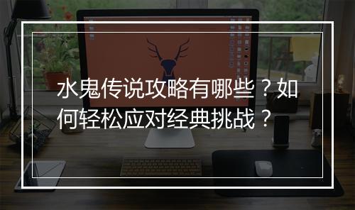 水鬼传说攻略有哪些？如何轻松应对经典挑战？