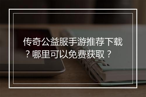 传奇公益服手游推荐下载？哪里可以免费获取？