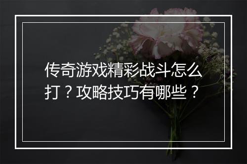 传奇游戏精彩战斗怎么打？攻略技巧有哪些？