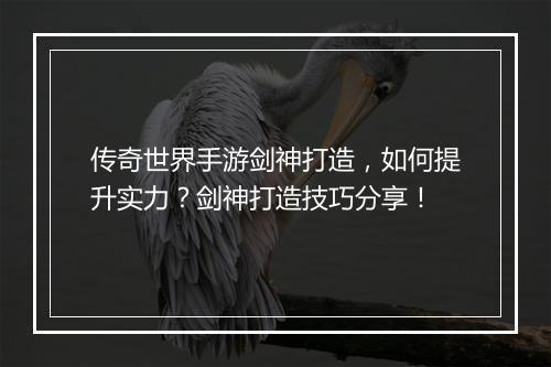 传奇世界手游剑神打造，如何提升实力？剑神打造技巧分享！