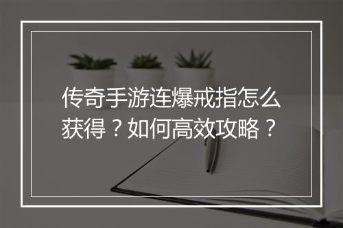 传奇手游连爆戒指怎么获得？如何高效攻略？