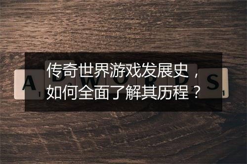 传奇世界游戏发展史，如何全面了解其历程？