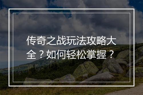 传奇之战玩法攻略大全？如何轻松掌握？