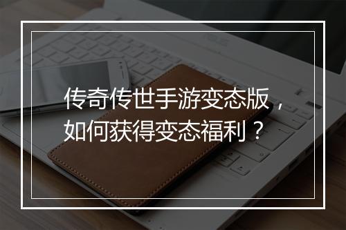 传奇传世手游变态版，如何获得变态福利？