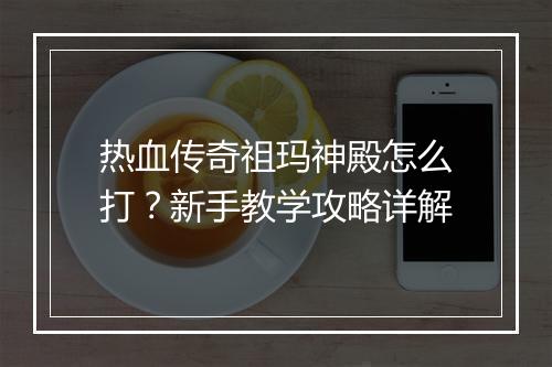 热血传奇祖玛神殿怎么打？新手教学攻略详解