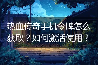 热血传奇手机令牌怎么获取？如何激活使用？