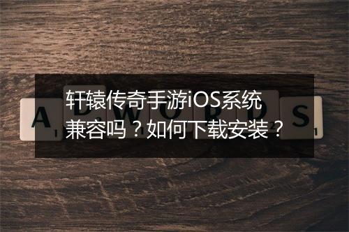 轩辕传奇手游iOS系统兼容吗？如何下载安装？