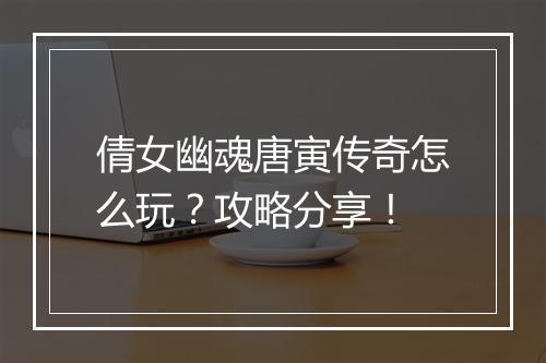 倩女幽魂唐寅传奇怎么玩？攻略分享！