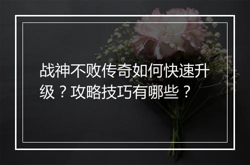 战神不败传奇如何快速升级？攻略技巧有哪些？