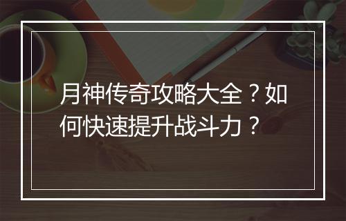 月神传奇攻略大全？如何快速提升战斗力？