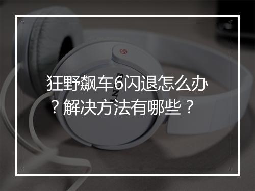 狂野飙车6闪退怎么办？解决方法有哪些？