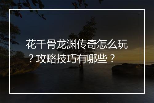 花千骨龙渊传奇怎么玩？攻略技巧有哪些？