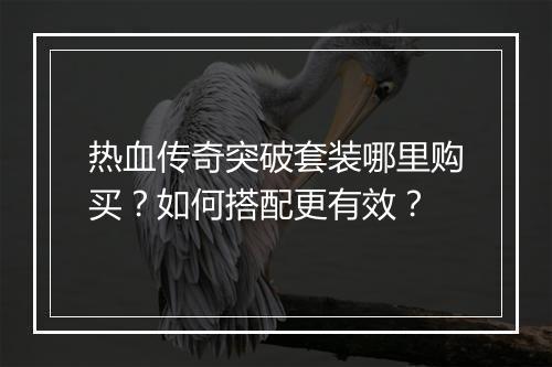 热血传奇突破套装哪里购买？如何搭配更有效？