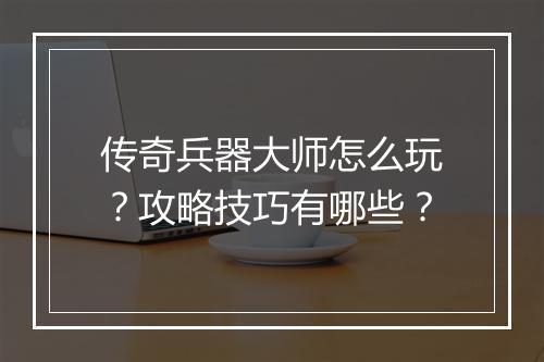传奇兵器大师怎么玩？攻略技巧有哪些？