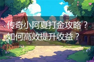 传奇小阿夏打金攻略？如何高效提升收益？