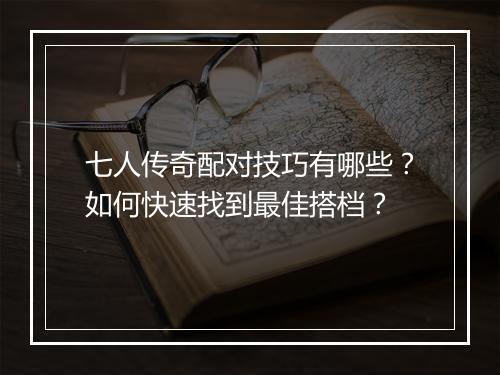 七人传奇配对技巧有哪些？如何快速找到最佳搭档？