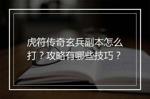 虎符传奇玄兵副本怎么打？攻略有哪些技巧？