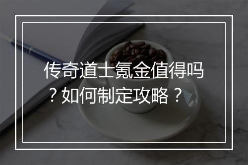传奇道士氪金值得吗？如何制定攻略？