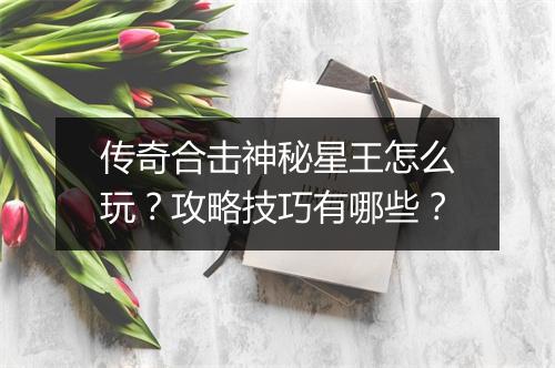 传奇合击神秘星王怎么玩？攻略技巧有哪些？