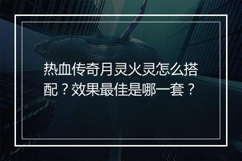 热血传奇月灵火灵怎么搭配？效果最佳是哪一套？