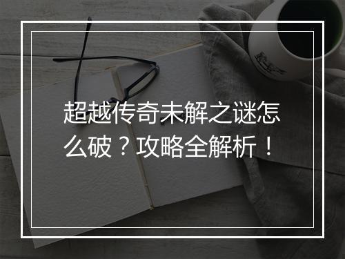 超越传奇未解之谜怎么破？攻略全解析！