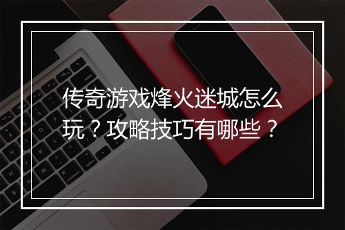 传奇游戏烽火迷城怎么玩？攻略技巧有哪些？