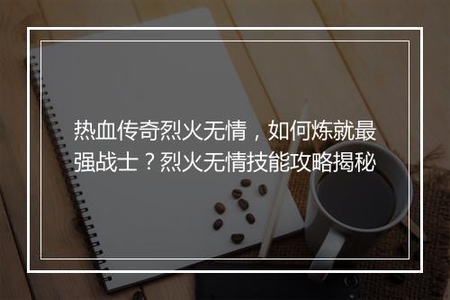 热血传奇烈火无情，如何炼就最强战士？烈火无情技能攻略揭秘