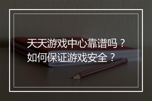 天天游戏中心靠谱吗？如何保证游戏安全？