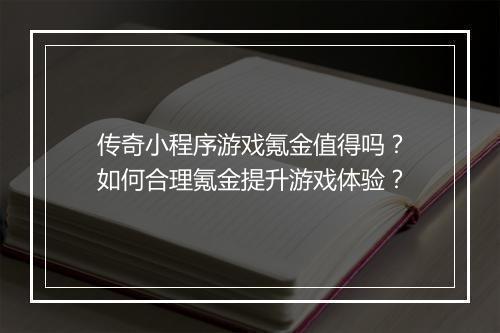 传奇小程序游戏氪金值得吗？如何合理氪金提升游戏体验？