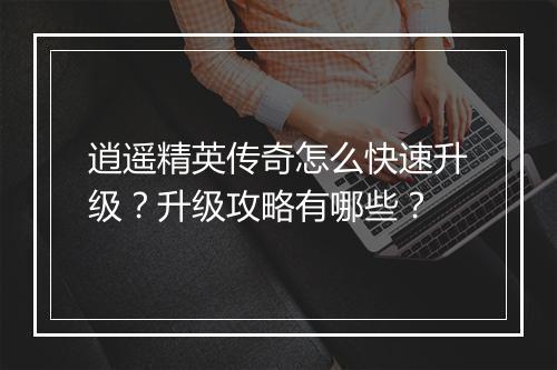 逍遥精英传奇怎么快速升级？升级攻略有哪些？